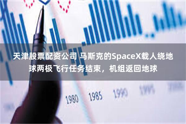 天津股票配资公司 马斯克的SpaceX载人绕地球两极飞行任务结束，机组返回地球