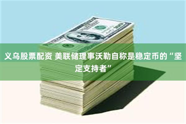 义乌股票配资 美联储理事沃勒自称是稳定币的“坚定支持者”