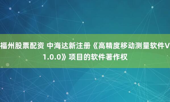 福州股票配资 中海达新注册《高精度移动测量软件V1.0.0》项目的软件著作权