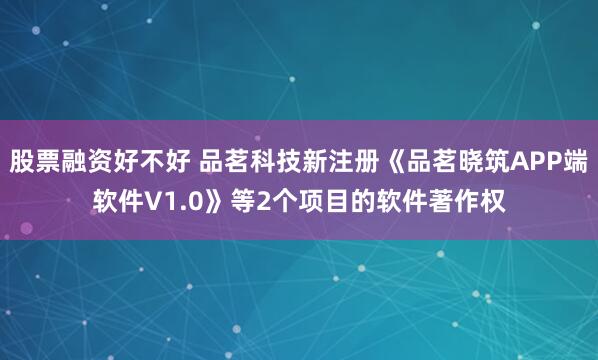 股票融资好不好 品茗科技新注册《品茗晓筑APP端软件V1.0》等2个项目的软件著作权