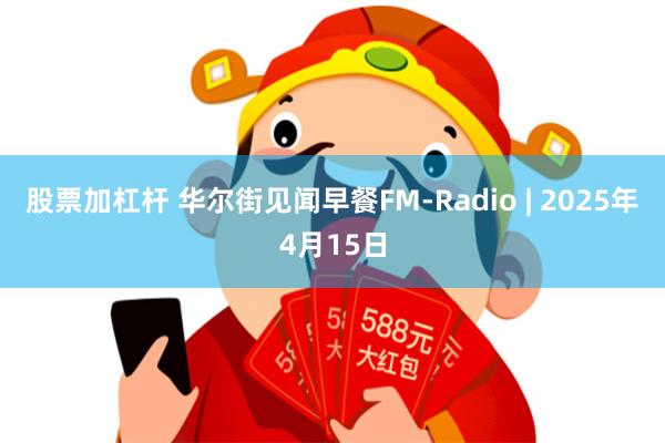 股票加杠杆 华尔街见闻早餐FM-Radio | 2025年4月15日
