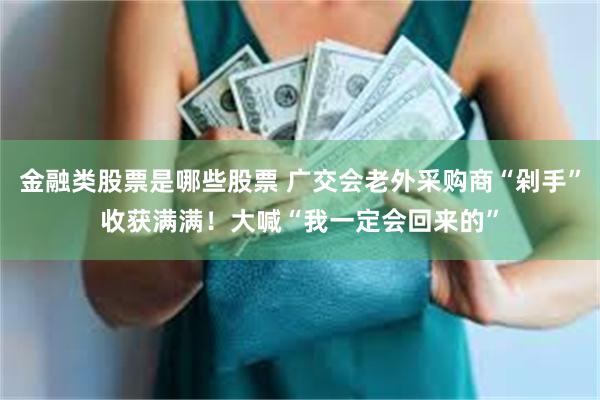 金融类股票是哪些股票 广交会老外采购商“剁手”收获满满！大喊“我一定会回来的”