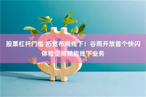 股票杠杆门槛 拓宽布局线下！谷雨开放首个快闪体验空间赋能线下业务