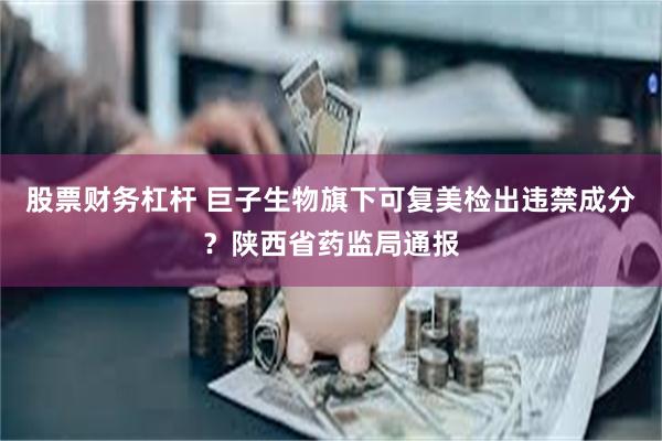 股票财务杠杆 巨子生物旗下可复美检出违禁成分？陕西省药监局通报