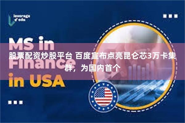 股票配资炒股平台 百度宣布点亮昆仑芯3万卡集群，为国内首个
