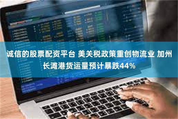 诚信的股票配资平台 美关税政策重创物流业 加州长滩港货运量预计暴跌44%