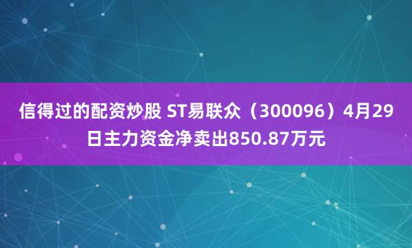 信得过的配资炒股 ST易联众（300096）4月29日主力资金净卖出850.87万元