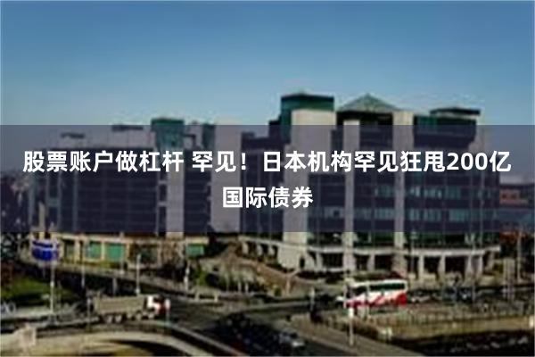 股票账户做杠杆 罕见！日本机构罕见狂甩200亿国际债券