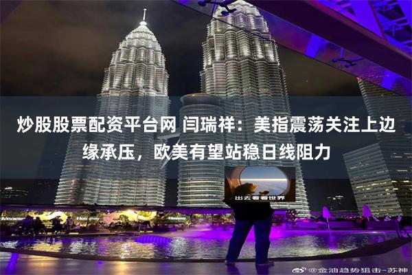 炒股股票配资平台网 闫瑞祥：美指震荡关注上边缘承压，欧美有望站稳日线阻力