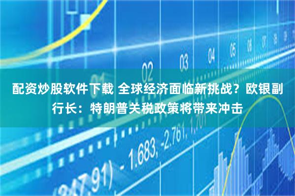 配资炒股软件下载 全球经济面临新挑战？欧银副行长：特朗普关税政策将带来冲击