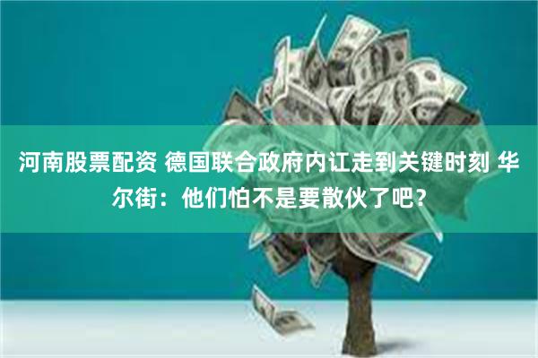 河南股票配资 德国联合政府内讧走到关键时刻 华尔街：他们怕不是要散伙了吧？