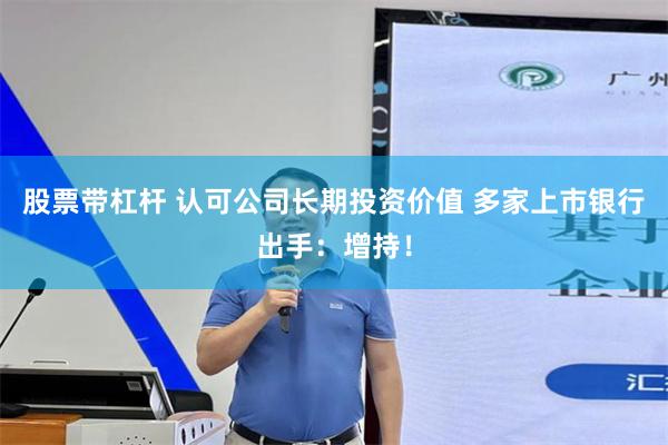 股票带杠杆 认可公司长期投资价值 多家上市银行出手：增持！