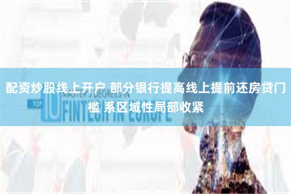配资炒股线上开户 部分银行提高线上提前还房贷门槛 系区域性局部收紧