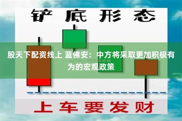 股天下配资线上 蓝佛安：中方将采取更加积极有为的宏观政策
