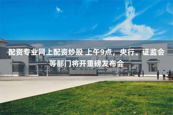 配资专业网上配资炒股 上午9点，央行、证监会等部门将开重磅发布会