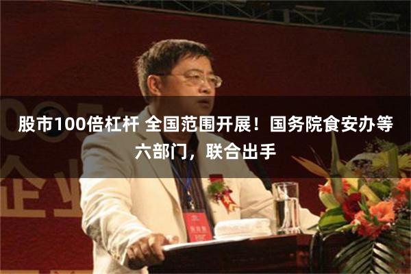 股市100倍杠杆 全国范围开展！国务院食安办等六部门，联合出手