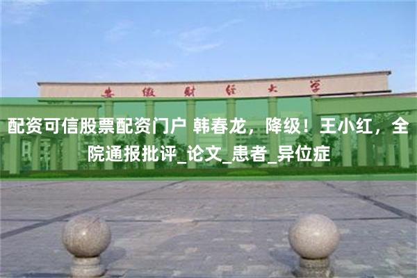 配资可信股票配资门户 韩春龙，降级！王小红，全院通报批评_论文_患者_异位症
