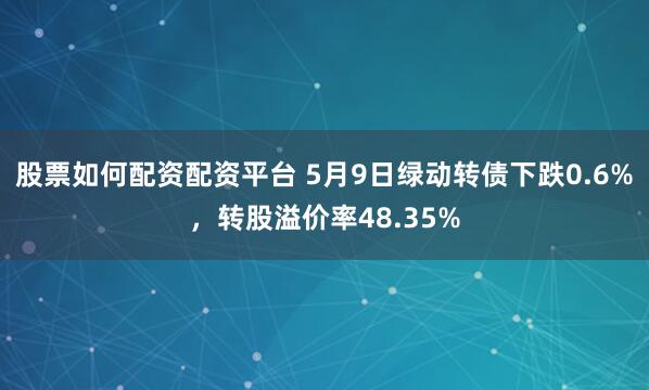 股票如何配资配资平台 5月9日绿动转债下跌0.6%，转股溢价率48.35%