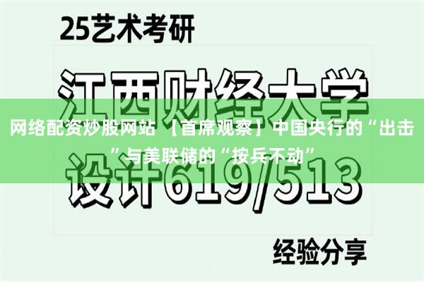 网络配资炒股网站 【首席观察】中国央行的“出击”与美联储的“按兵不动”
