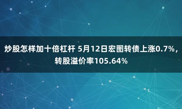 炒股怎样加十倍杠杆 5月12日宏图转债上涨0.7%，转股溢价率105.64%