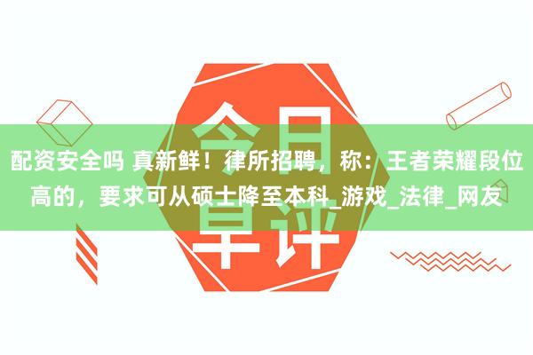 配资安全吗 真新鲜！律所招聘，称：王者荣耀段位高的，要求可从硕士降至本科_游戏_法律_网友