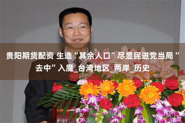 贵阳期货配资 生造“其余人口”尽显民进党当局“去中”入魔_台湾地区_两岸_历史