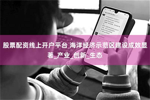 股票配资线上开户平台 海洋经济示范区建设成效显著_产业_创新_生态
