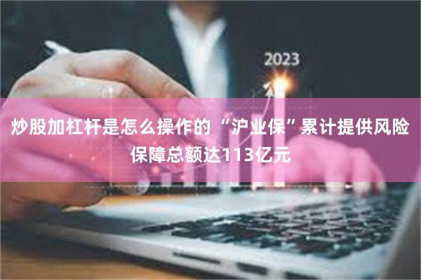 炒股加杠杆是怎么操作的 “沪业保”累计提供风险保障总额达113亿元