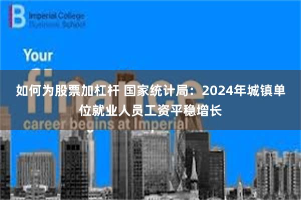 如何为股票加杠杆 国家统计局：2024年城镇单位就业人员工资平稳增长