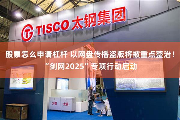 股票怎么申请杠杆 以网盘传播盗版将被重点整治！“剑网2025”专项行动启动
