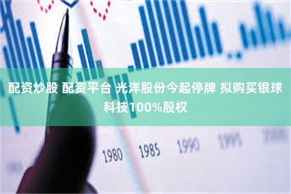 配资炒股 配资平台 光洋股份今起停牌 拟购买银球科技100%股权