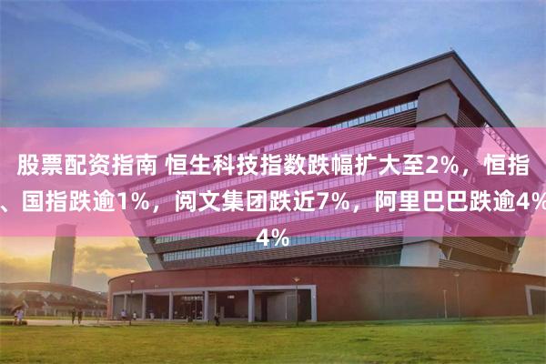 股票配资指南 恒生科技指数跌幅扩大至2%，恒指、国指跌逾1%，阅文集团跌近7%，阿里巴巴跌逾4%