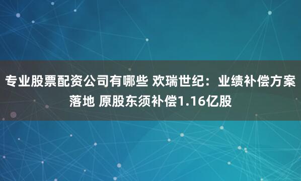 专业股票配资公司有哪些 欢瑞世纪：业绩补偿方案落地 原股东须补偿1.16亿股