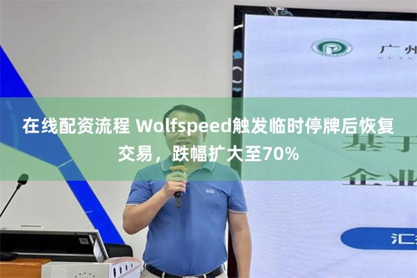 在线配资流程 Wolfspeed触发临时停牌后恢复交易，跌幅扩大至70%