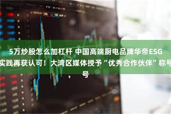 5万炒股怎么加杠杆 中国高端厨电品牌华帝ESG实践再获认可！大湾区媒体授予“优秀合作伙伴”称号