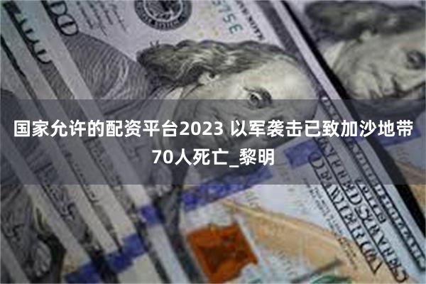 国家允许的配资平台2023 以军袭击已致加沙地带70人死亡_黎明