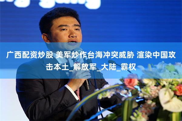 广西配资炒股 美军炒作台海冲突威胁 渲染中国攻击本土_解放军_大陆_霸权