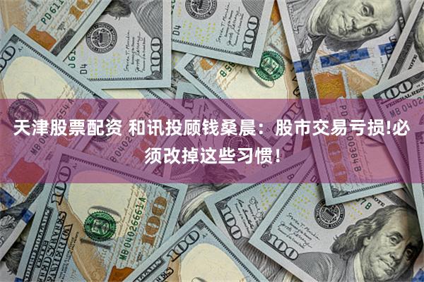 天津股票配资 和讯投顾钱桑晨：股市交易亏损!必须改掉这些习惯！