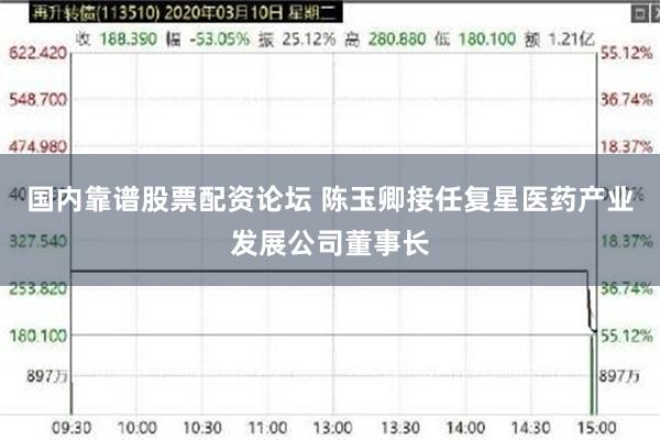 国内靠谱股票配资论坛 陈玉卿接任复星医药产业发展公司董事长