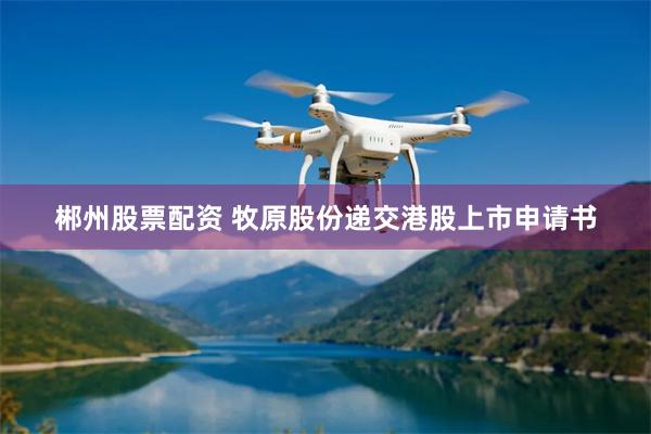 郴州股票配资 牧原股份递交港股上市申请书