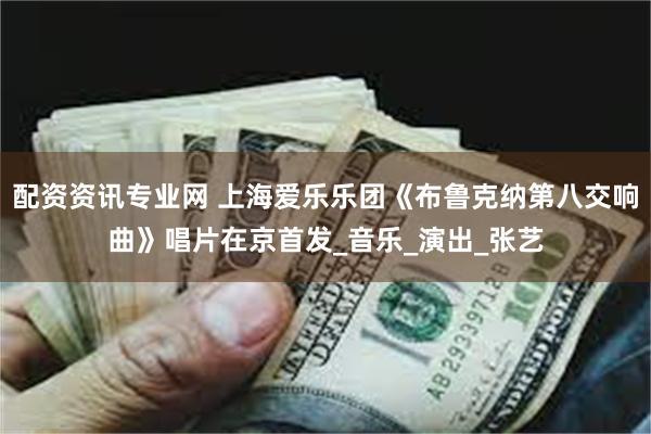 配资资讯专业网 上海爱乐乐团《布鲁克纳第八交响曲》唱片在京首发_音乐_演出_张艺