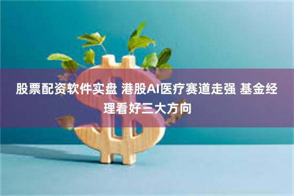 股票配资软件实盘 港股AI医疗赛道走强 基金经理看好三大方向