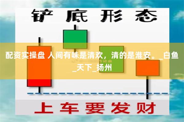 配资实操盘 人间有味是清欢，清的是淮安。_白鱼_天下_扬州