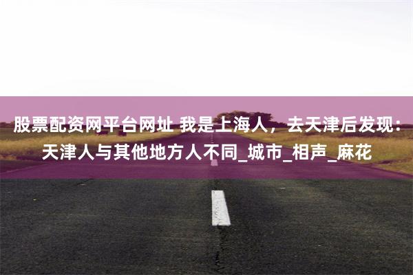股票配资网平台网址 我是上海人，去天津后发现：天津人与其他地方人不同_城市_相声_麻花