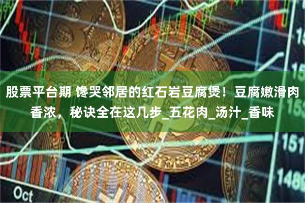 股票平台期 馋哭邻居的红石岩豆腐煲！豆腐嫩滑肉香浓，秘诀全在这几步_五花肉_汤汁_香味
