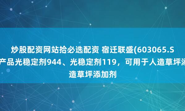 炒股配资网站拾必选配资 宿迁联盛(603065.SH)：产品光稳定剂944、光稳定剂119，可用于人造草坪添加剂