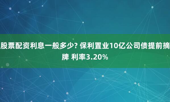 股票配资利息一般多少? 保利置业10亿公司债提前摘牌 利率3.20%