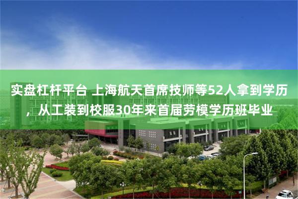 实盘杠杆平台 上海航天首席技师等52人拿到学历，从工装到校服30年来首届劳模学历班毕业
