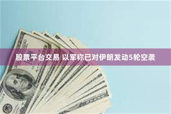 股票平台交易 以军称已对伊朗发动5轮空袭