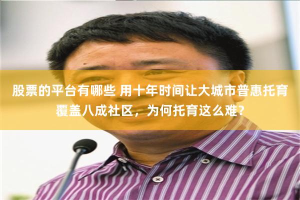 股票的平台有哪些 用十年时间让大城市普惠托育覆盖八成社区，为何托育这么难？